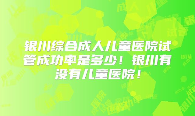 银川综合成人儿童医院试管成功率是多少！银川有没有儿童医院！