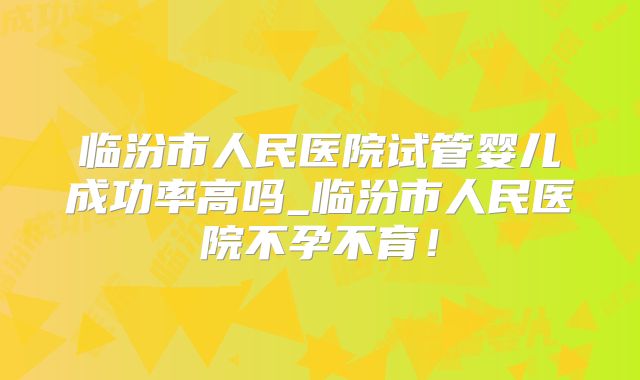 临汾市人民医院试管婴儿成功率高吗_临汾市人民医院不孕不育!