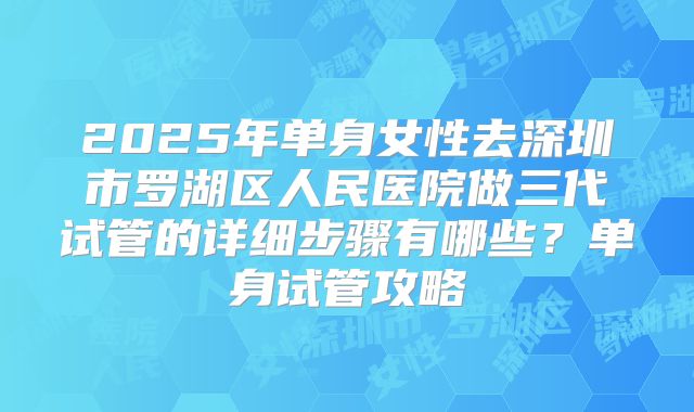 2025年单身女性去深圳市罗湖区人民医院做三代试管的详细步骤有哪些？单身试管攻略