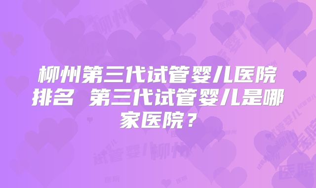 柳州第三代试管婴儿医院排名 第三代试管婴儿是哪家医院？