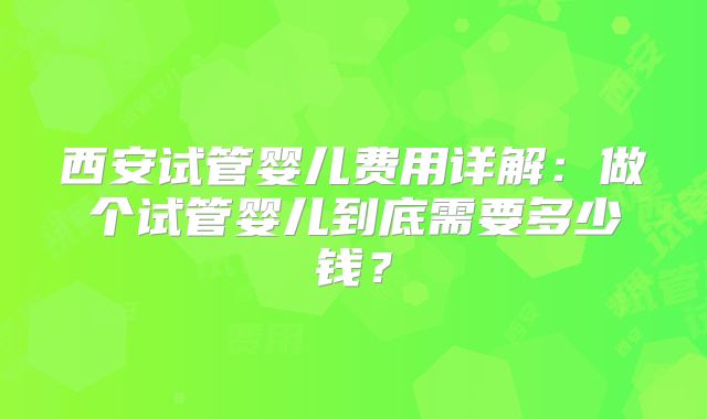 西安试管婴儿费用详解：做个试管婴儿到底需要多少钱？