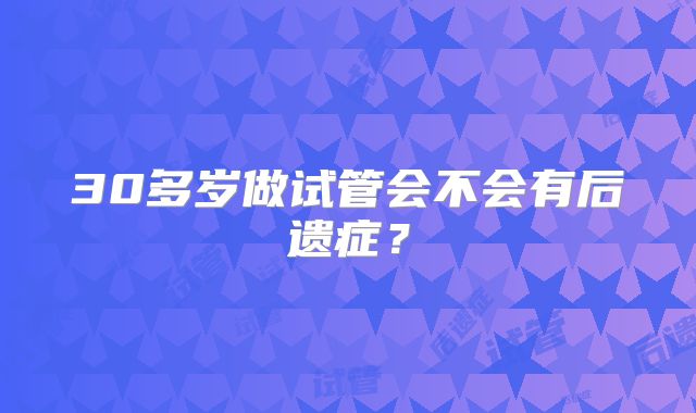 30多岁做试管会不会有后遗症？
