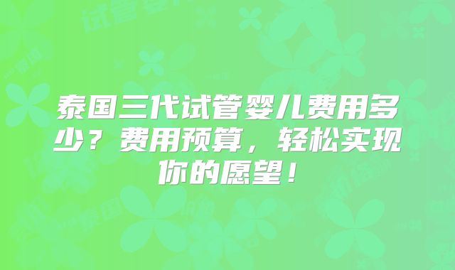 泰国三代试管婴儿费用多少?费用预算,轻松实现你的愿望!
