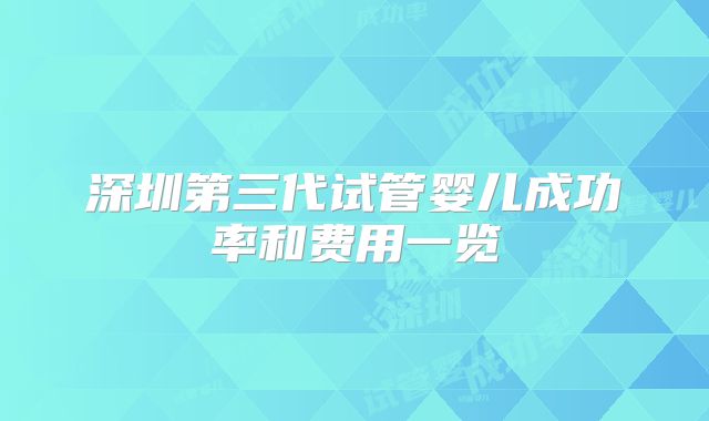 深圳第三代试管婴儿成功率和费用一览