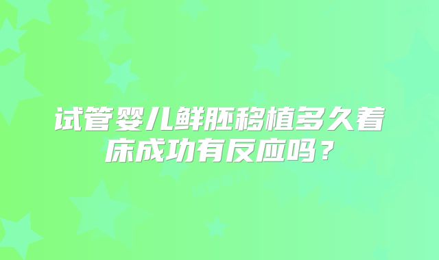 试管婴儿鲜胚移植多久着床成功有反应吗？
