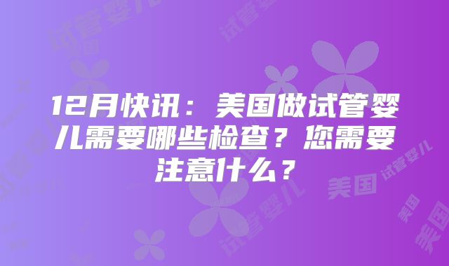 12月快讯:美国做试管婴儿需要哪些检查?您需要注意什么?