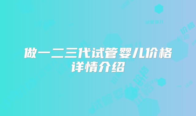 做一二三代试管婴儿价格详情介绍