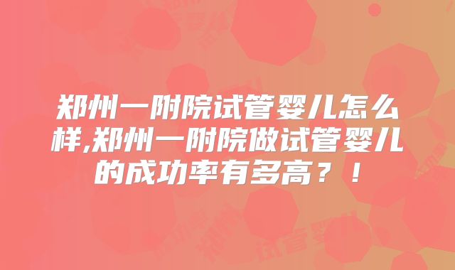 郑州一附院试管婴儿怎么样,郑州一附院做试管婴儿的成功率有多高？！