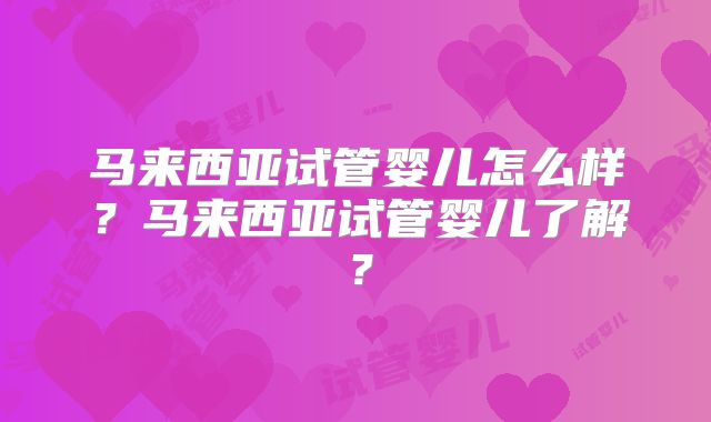 马来西亚试管婴儿怎么样?马来西亚试管婴儿了解?