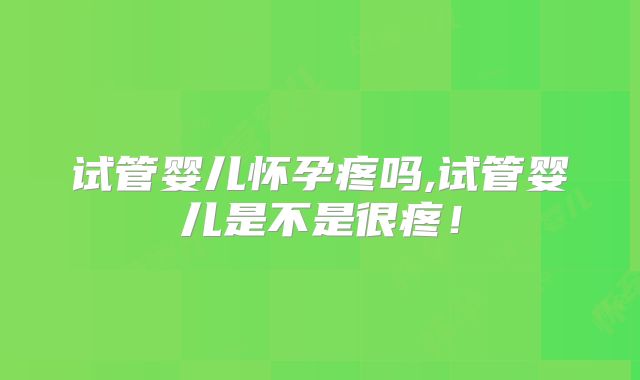试管婴儿怀孕疼吗,试管婴儿是不是很疼！