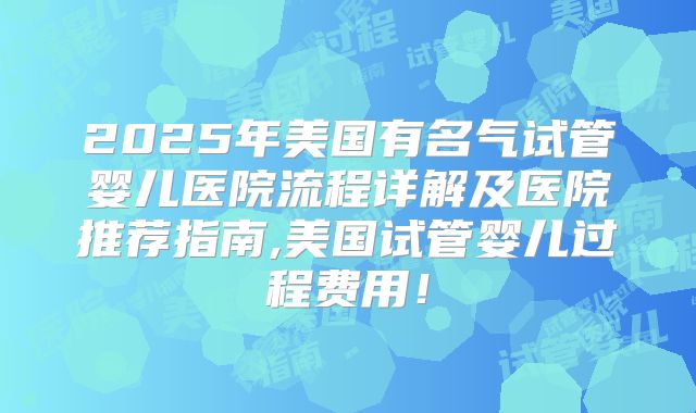 2025年美国有名气试管婴儿医院流程详解及医院推荐指南,美国试管婴儿过程费用！