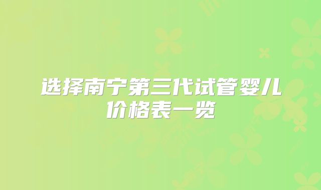 选择南宁第三代试管婴儿价格表一览