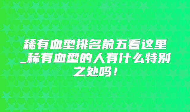 稀有血型排名前五看这里_稀有血型的人有什么特别之处吗！