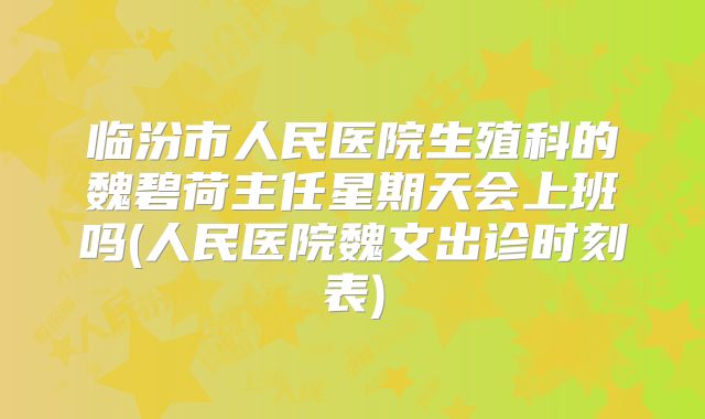 临汾市人民医院生殖科的魏碧荷主任星期天会上班吗(人民医院魏文出诊时刻表)