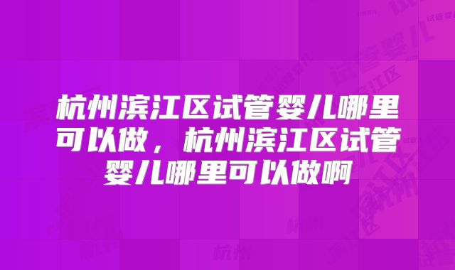 杭州滨江区试管婴儿哪里可以做，杭州滨江区试管婴儿哪里可以做啊