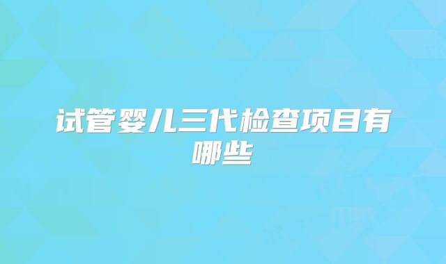 试管婴儿三代检查项目有哪些