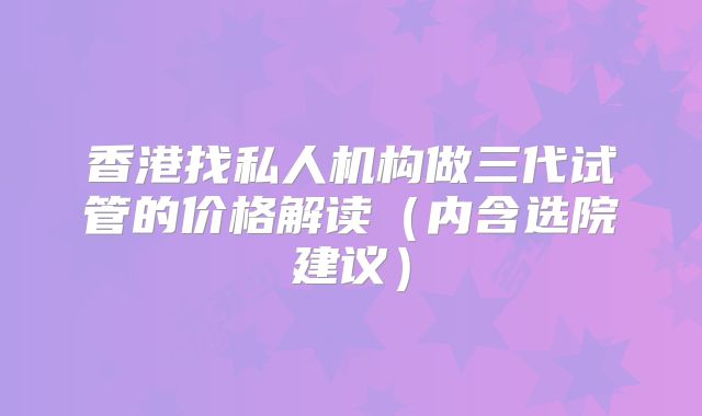 香港找私人机构做三代试管的价格解读（内含选院建议）