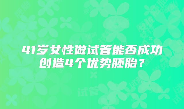 41岁女性做试管能否成功创造4个优势胚胎？