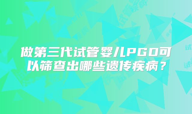 做第三代试管婴儿PGD可以筛查出哪些遗传疾病？