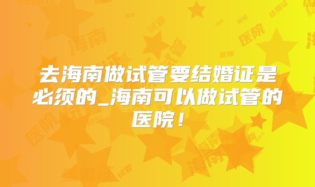 去海南做试管要结婚证是必须的_海南可以做试管的医院!