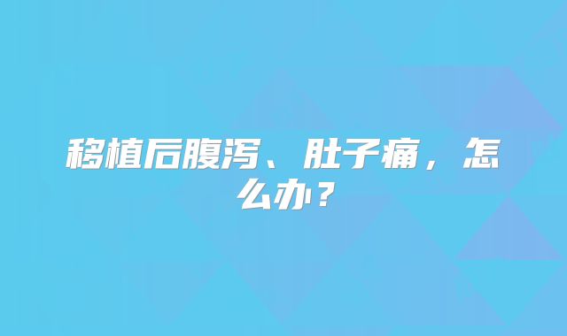 移植后腹泻、肚子痛，怎么办？