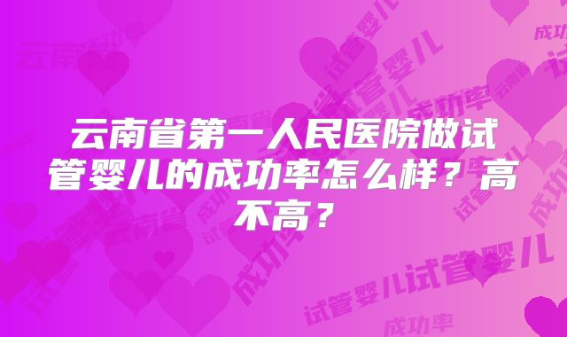 云南省第一人民医院做试管婴儿的成功率怎么样?高不高?