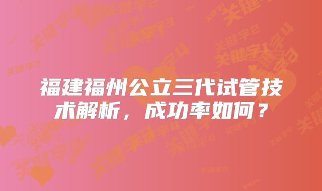 福建福州公立三代试管技术解析,成功率如何?