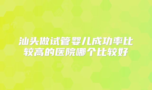 汕头做试管婴儿成功率比较高的医院哪个比较好