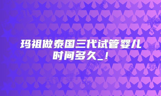 玛祖做泰国三代试管婴儿时间多久_!