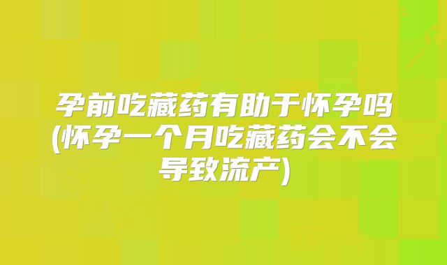 孕前吃藏药有助于怀孕吗(怀孕一个月吃藏药会不会导致流产)