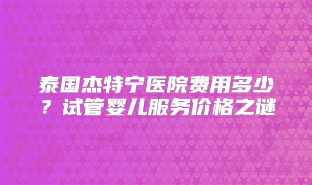 泰国杰特宁医院费用多少？试管婴儿服务价格之谜