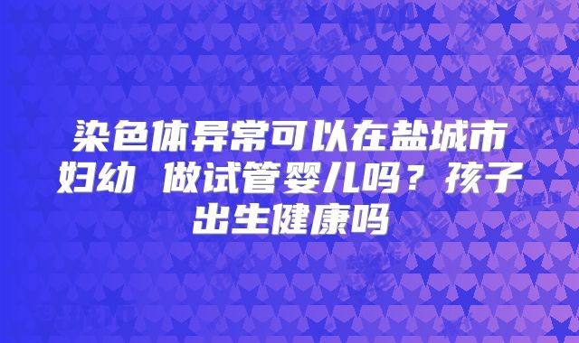 染色体异常可以在盐城市妇幼 做试管婴儿吗?孩子出生健康吗