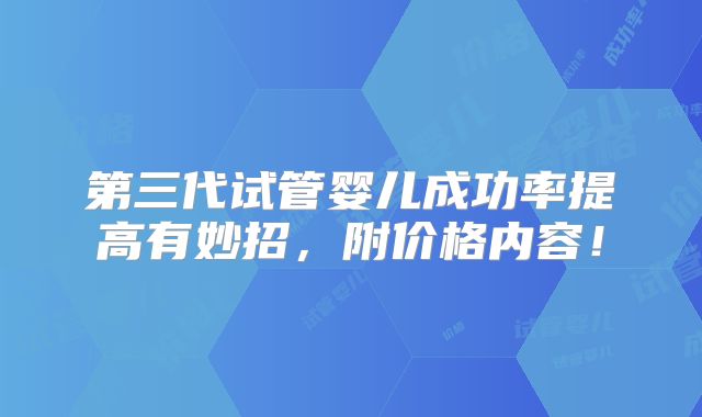 第三代试管婴儿成功率提高有妙招，附价格内容！