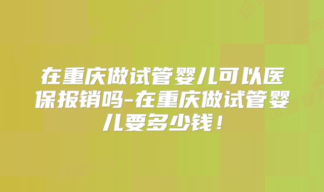 在重庆做试管婴儿可以医保报销吗-在重庆做试管婴儿要多少钱！