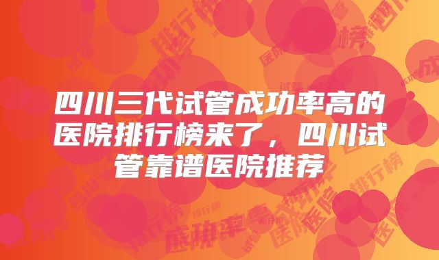 四川三代试管成功率高的医院排行榜来了,四川试管靠谱医院推荐