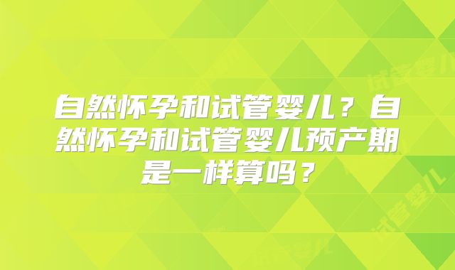 自然怀孕和试管婴儿？自然怀孕和试管婴儿预产期是一样算吗？