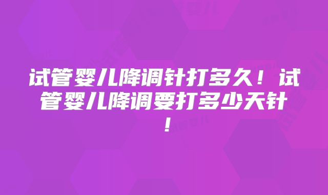 试管婴儿降调针打多久！试管婴儿降调要打多少天针！