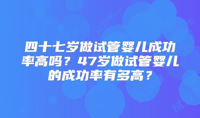 四十七岁做试管婴儿成功率高吗?47岁做试管婴儿的成功率有多高?
