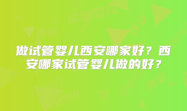 做试管婴儿西安哪家好?西安哪家试管婴儿做的好?
