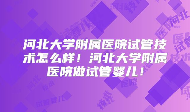 河北大学附属医院试管技术怎么样！河北大学附属医院做试管婴儿！