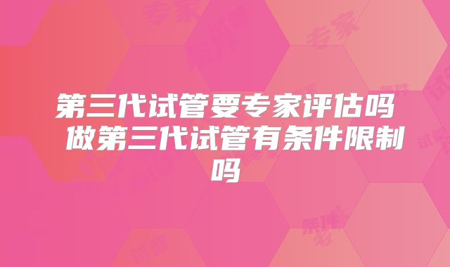 第三代试管要专家评估吗 做第三代试管有条件限制吗