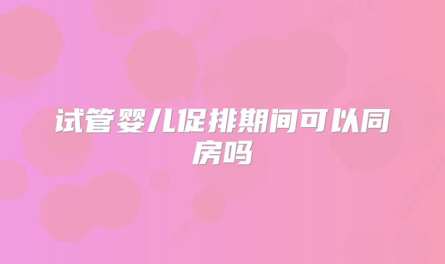 试管婴儿促排期间可以同房吗