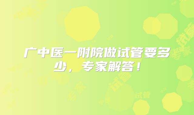 广中医一附院做试管要多少,专家解答!