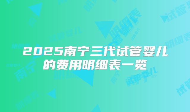 2025南宁三代试管婴儿的费用明细表一览