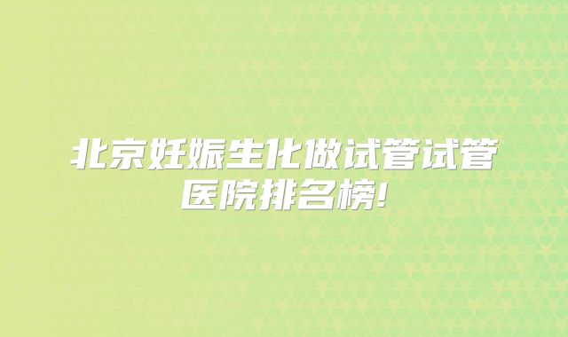 北京妊娠生化做试管试管医院排名榜!