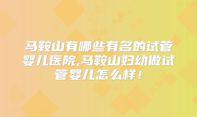 马鞍山有哪些有名的试管婴儿医院,马鞍山妇幼做试管婴儿怎么样!