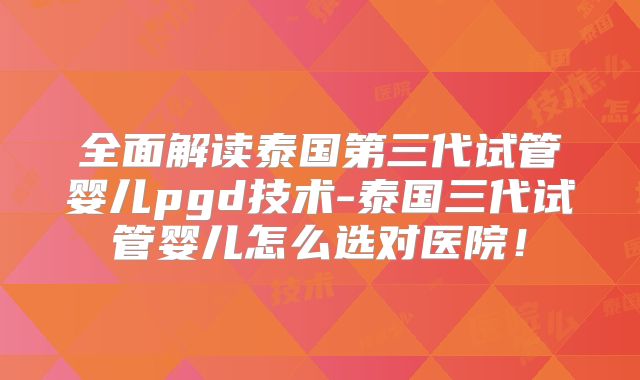 全面解读泰国第三代试管婴儿pgd技术-泰国三代试管婴儿怎么选对医院!