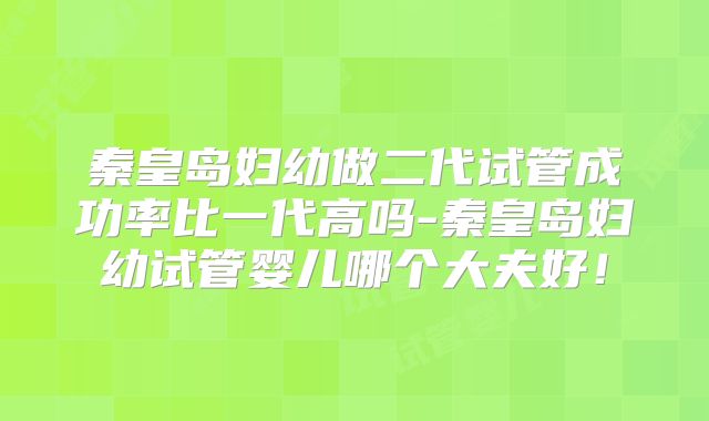 秦皇岛妇幼做二代试管成功率比一代高吗-秦皇岛妇幼试管婴儿哪个大夫好！