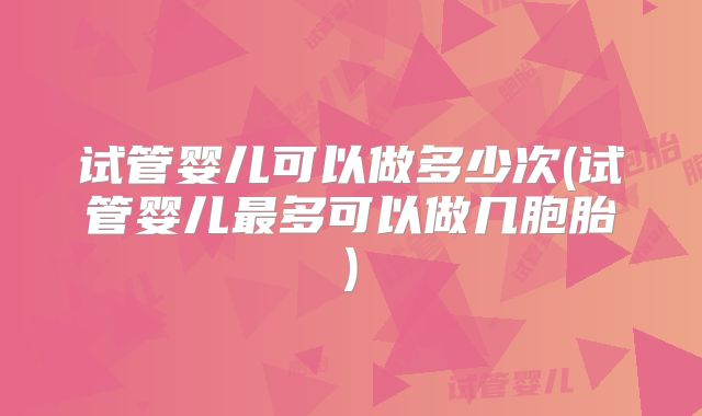 试管婴儿可以做多少次(试管婴儿最多可以做几胞胎)