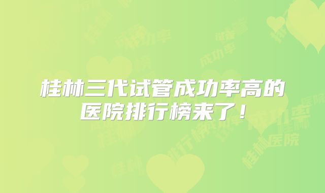 桂林三代试管成功率高的医院排行榜来了!